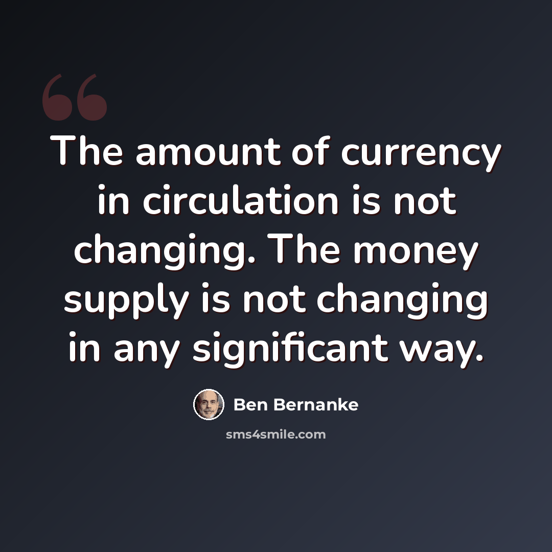 “The amount of currency in circulation is not changing. The money supply is not changing in any significant way.” quote by Ben Bernanke