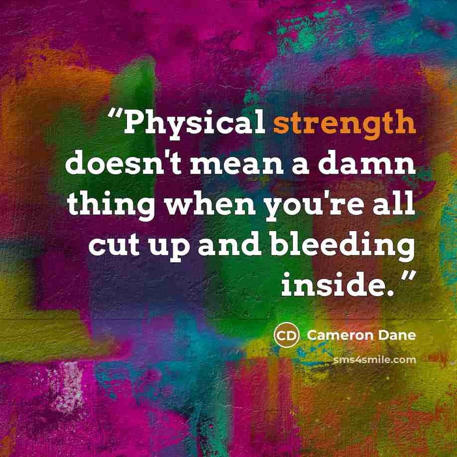 “Physical strength doesn't mean a damn thing when you're all cut up and bleeding inside.” quote by Cameron Dane