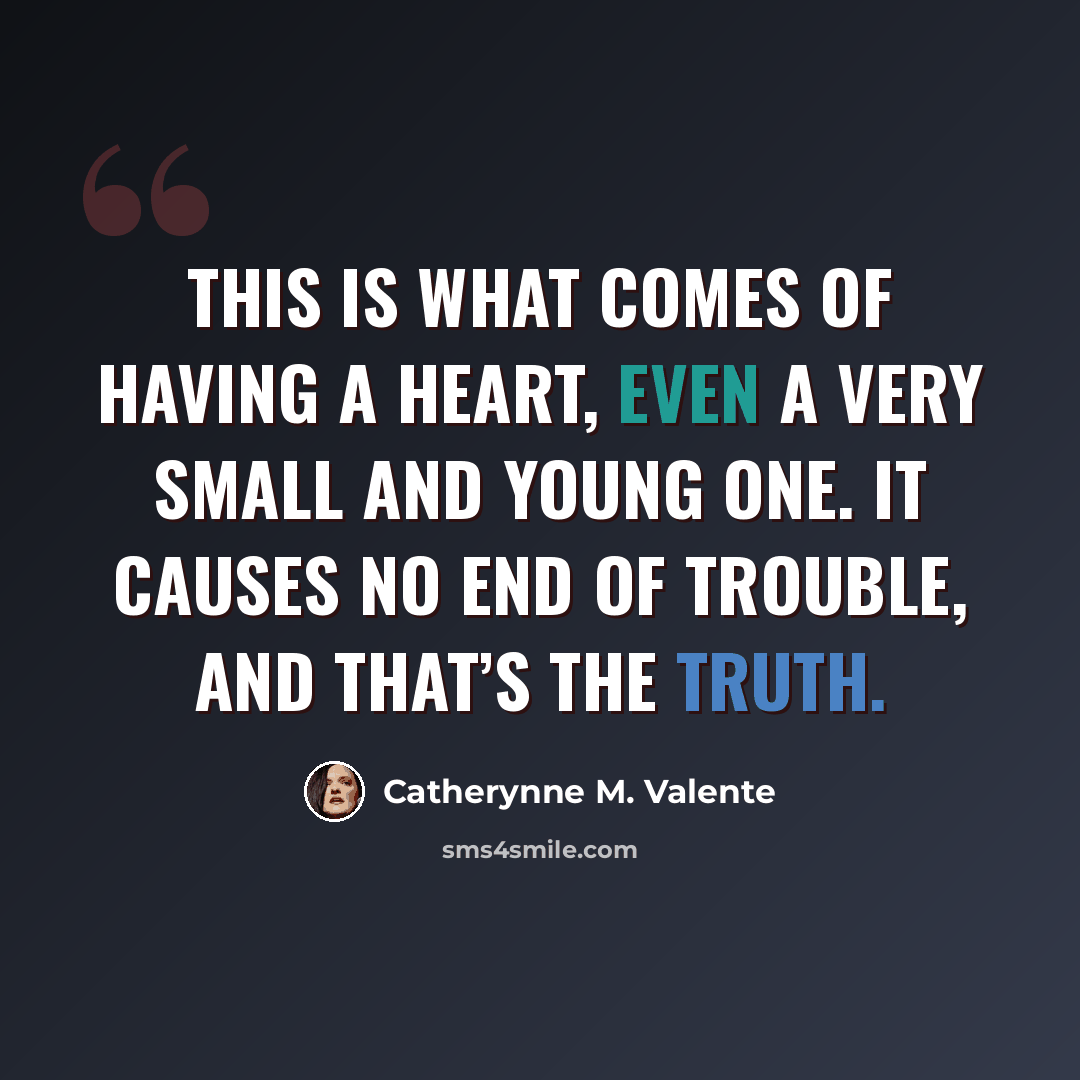 “This is what comes of having a heart, even a very small and young one. It causes no end of trouble, and that’s the truth.” quote by Catherynne M. Valente