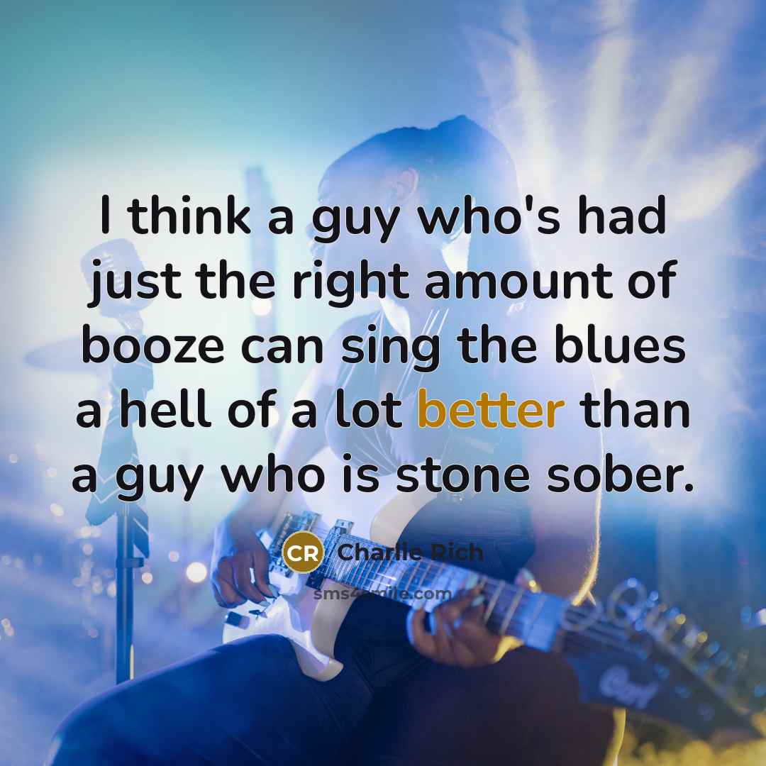 “I think a guy who's had just the right amount of booze can sing the blues a hell of a lot better than a guy who is stone sober.” quote by Charlie Rich