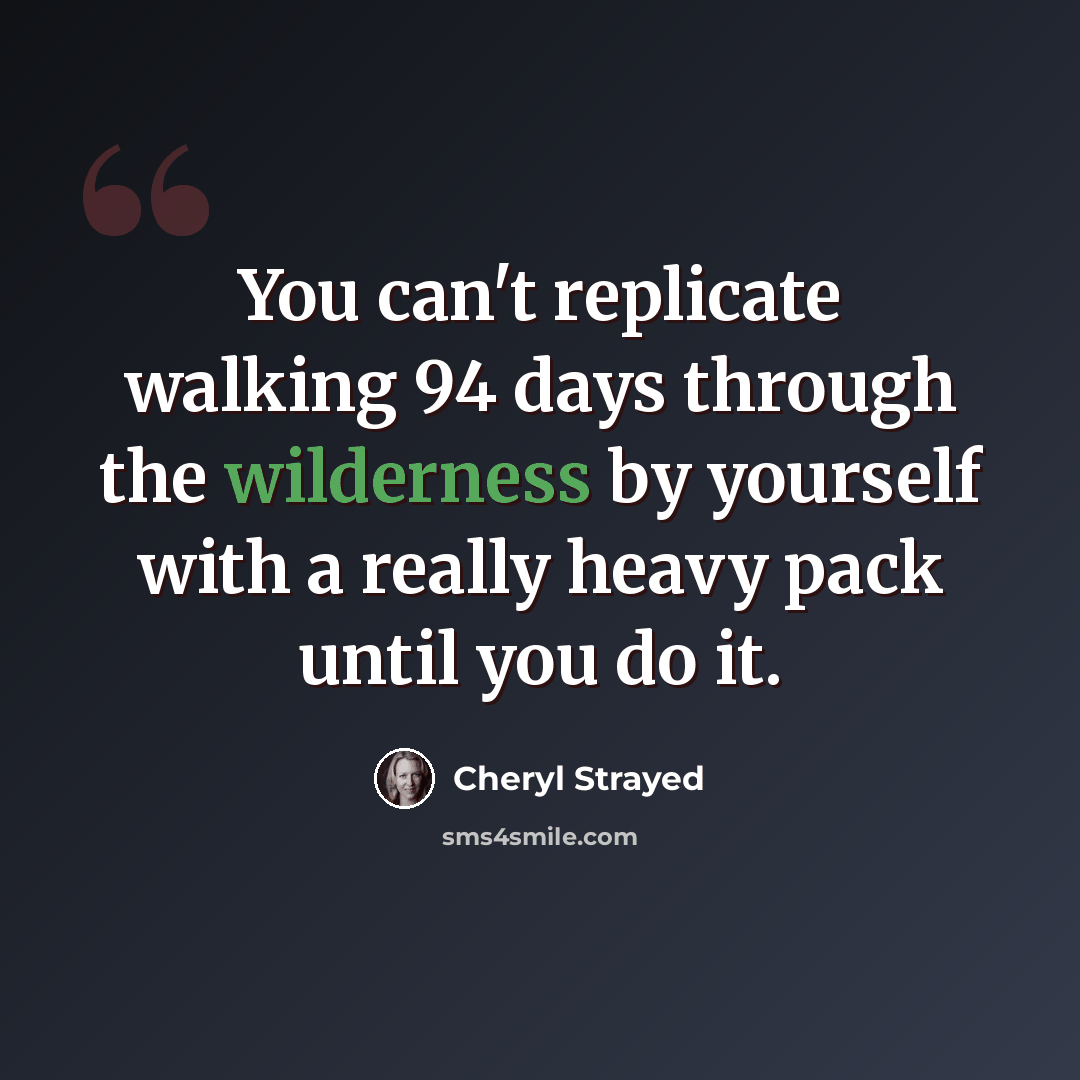 “You can't replicate walking 94 days through the wilderness by yourself with a really heavy pack until you do it.” quote by Cheryl Strayed