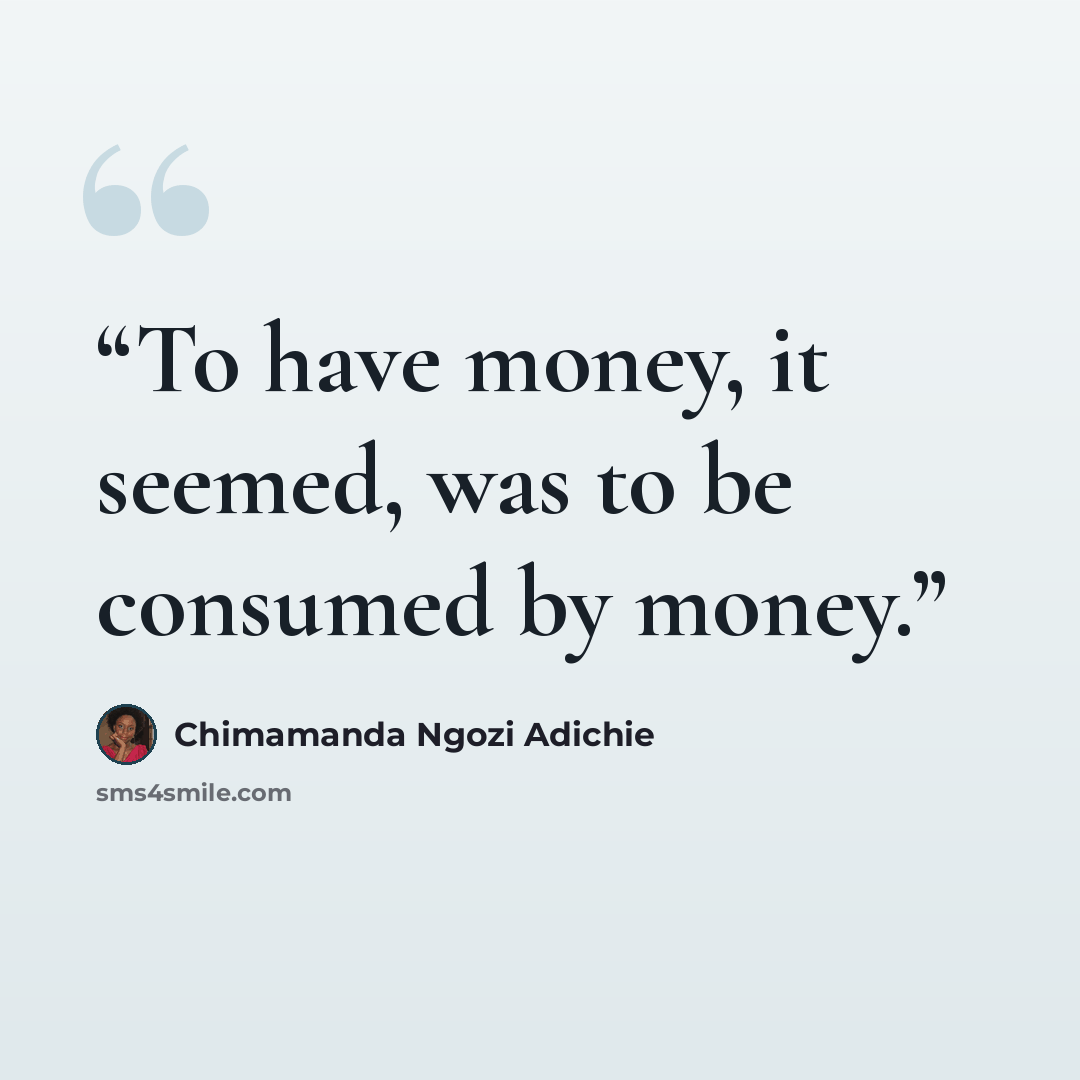“To have money, it seemed, was to be consumed by money.” quote by Chimamanda Ngozi Adichie