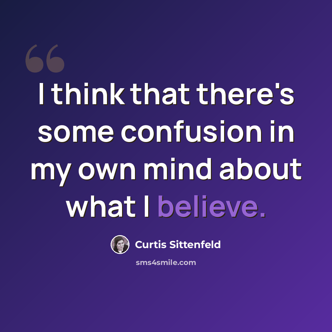 “I think that there's some confusion in my own mind about what I believe.” quote by Curtis Sittenfeld