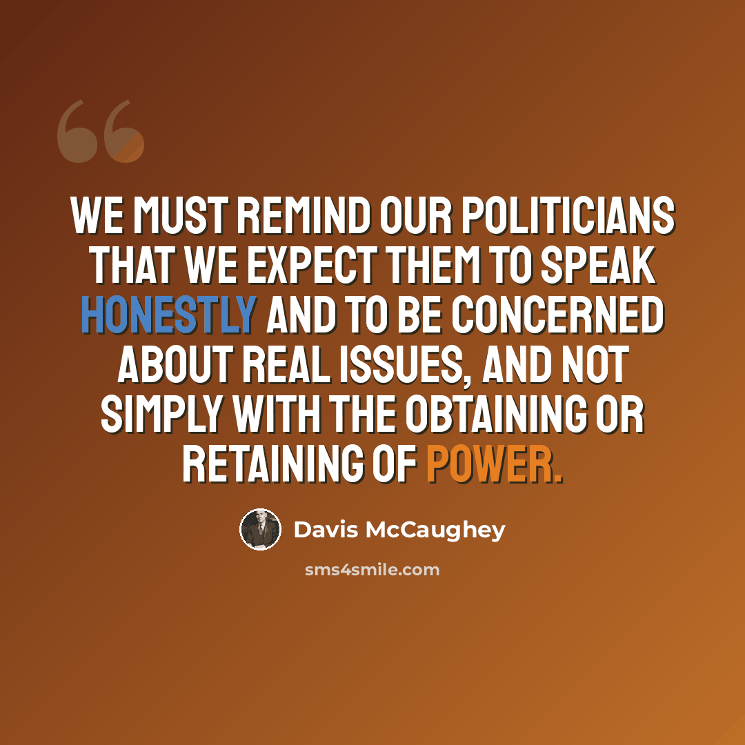“We must remind our politicians that we expect them to speak honestly and to be concerned about real issues, and not simply with the obtaining or retaining of power.” quote by Davis McCaughey