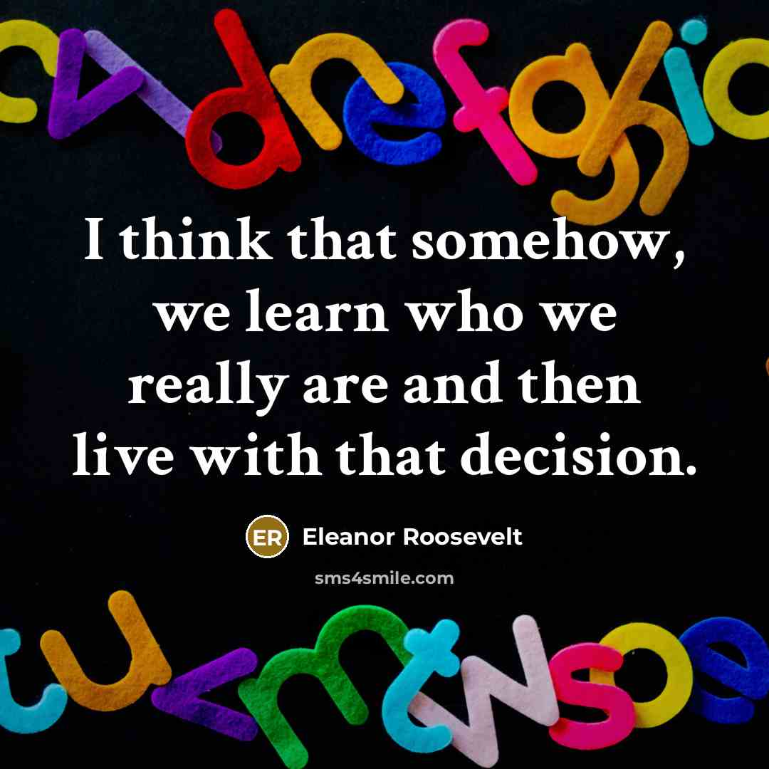“I think that somehow, we learn who we really are and then live with that decision.” quote by Eleanor Roosevelt