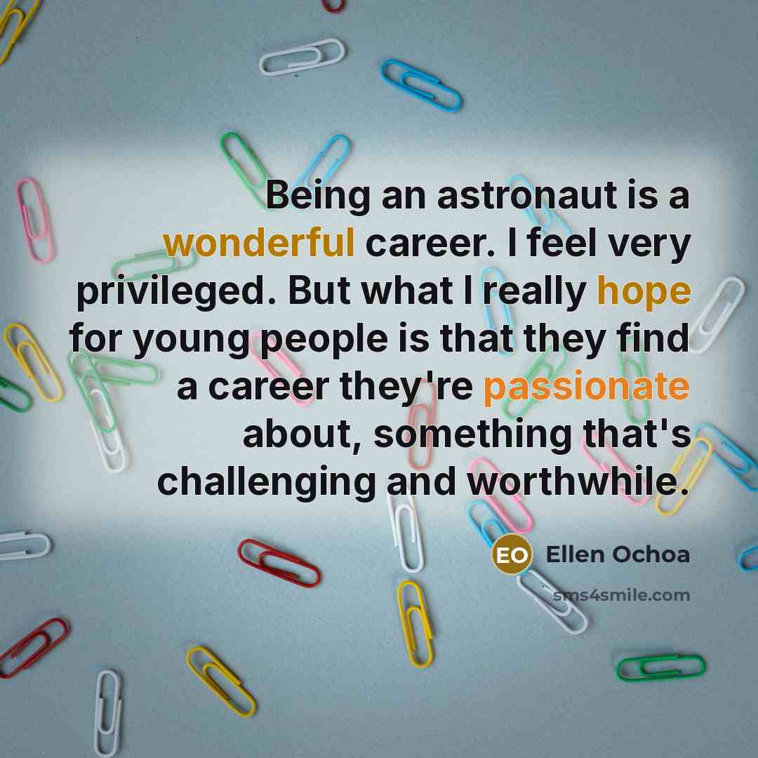 “Being an astronaut is a wonderful career. I feel very privileged. But what I really hope for young people is that they find a career they're passionate about, something that's challenging and worthwhile.” quote by Ellen Ochoa