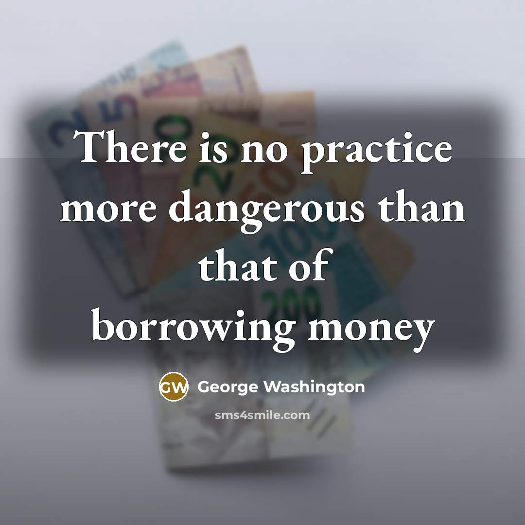 “There is no practice more dangerous than that of borrowing money” quote by George Washington