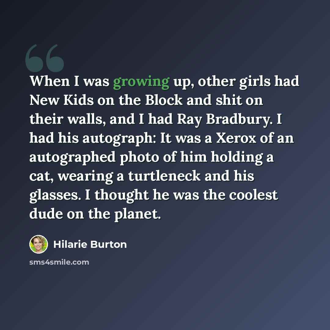 “When I was growing up, other girls had New Kids on the Block and shit on their walls, and I had Ray Bradbury. I had his autograph: It was a Xerox of an autographed photo of him holding a cat, wearing a turtleneck and his glasses. I thought he was the coolest dude on the planet.” quote by Hilarie Burton