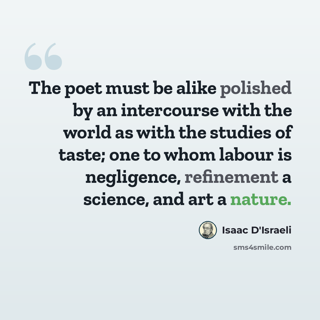“The poet must be alike polished by an intercourse with the world as with the studies of taste; one to whom labour is negligence, refinement a science, and art a nature.” quote by Isaac D'Israeli