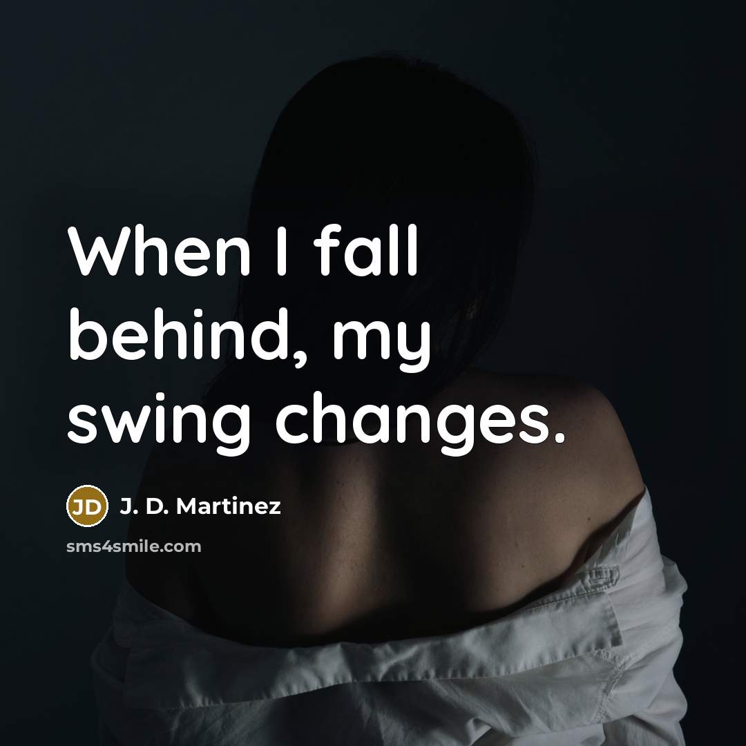 “When I fall behind, my swing changes.” quote by J. D. Martinez