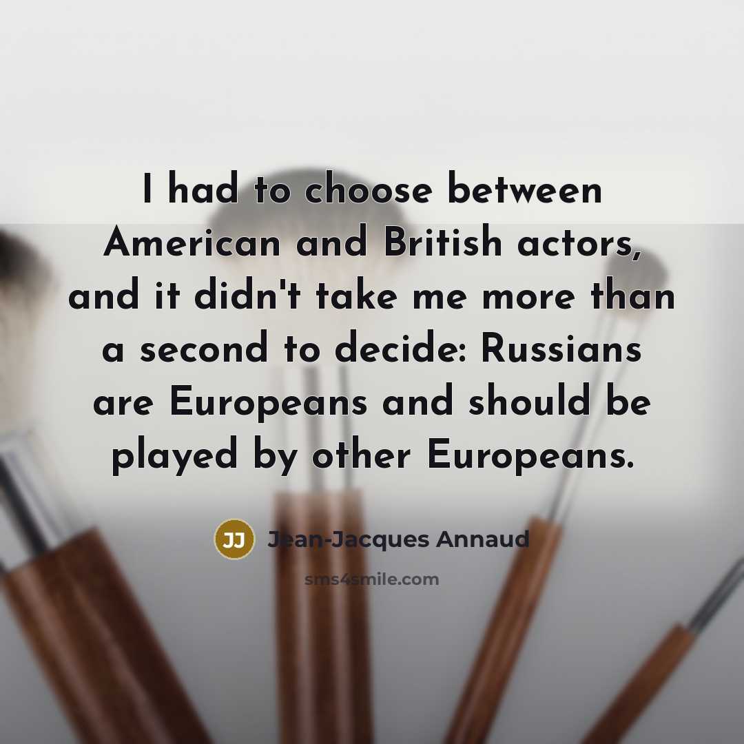 “I had to choose between American and British actors, and it didn't take me more than a second to decide: Russians are Europeans and should be played by other Europeans.” quote by Jean-Jacques Annaud