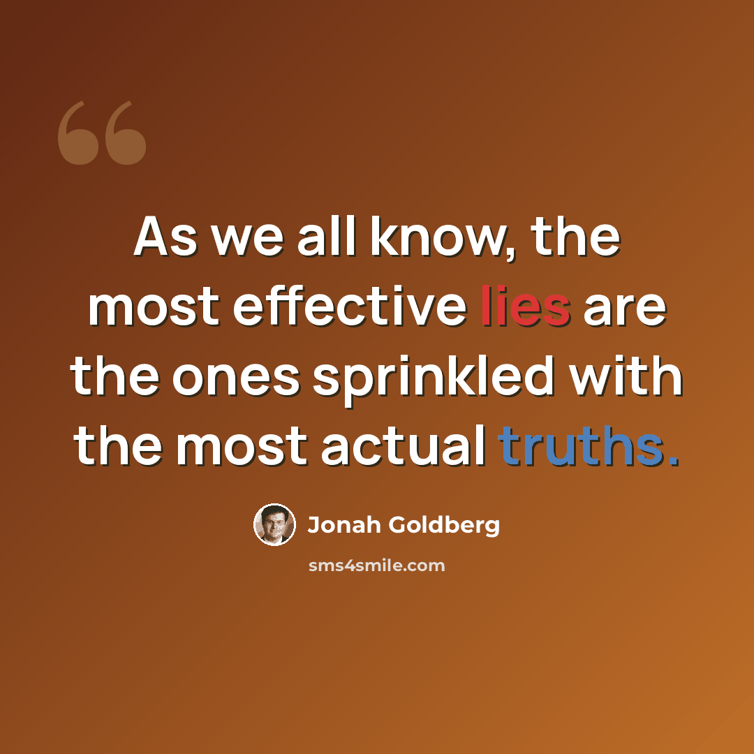“As we all know, the most effective lies are the ones sprinkled with the most actual truths.” quote by Jonah Goldberg