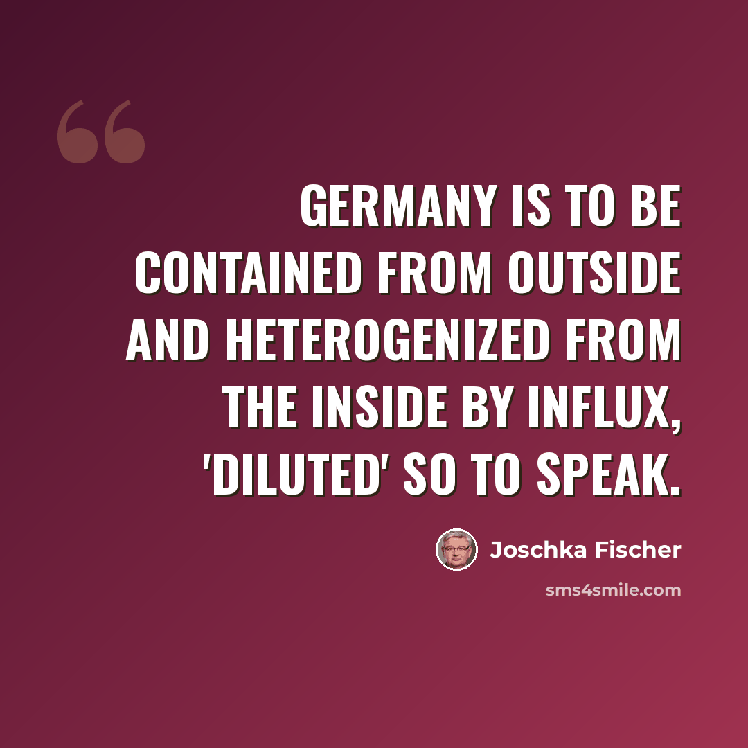 “Germany is to be contained from outside and heterogenized from the inside by influx, 'diluted' so to speak.” quote by Joschka Fischer