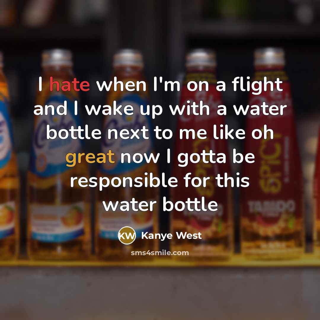 “I hate when I'm on a flight and I wake up with a water bottle next to me like oh great now I gotta be responsible for this water bottle” quote by Kanye West