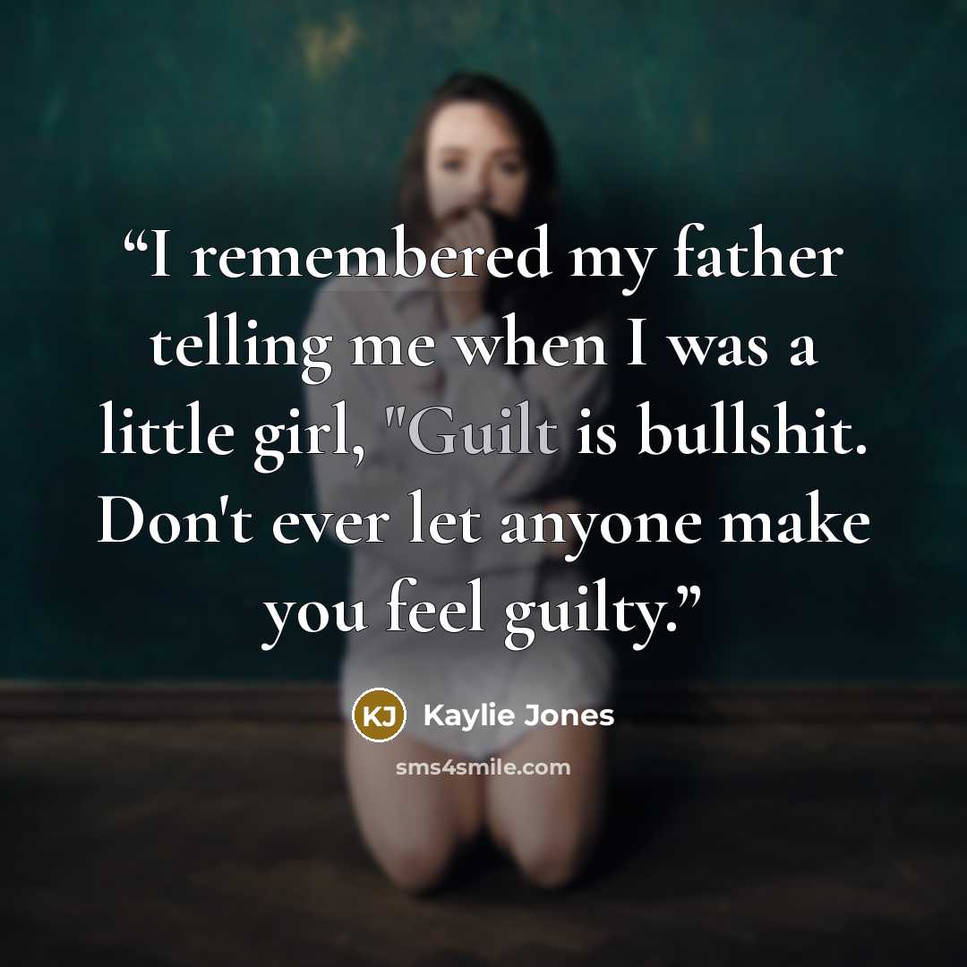 “I remembered my father telling me when I was a little girl, "Guilt is bullshit. Don't ever let anyone make you feel guilty.” quote by Kaylie Jones
