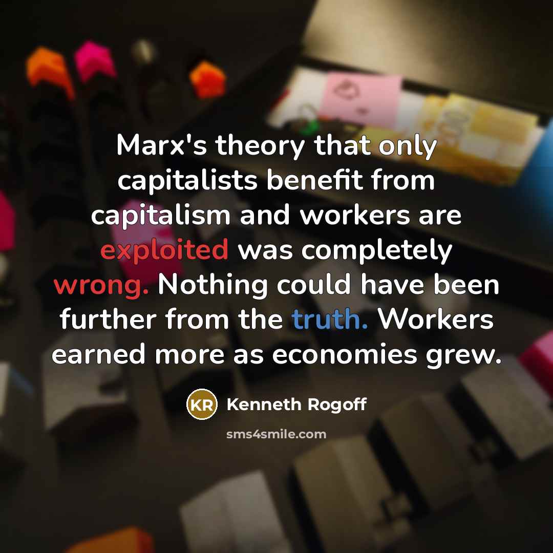 “Marx's theory that only capitalists benefit from capitalism and workers are exploited was completely wrong. Nothing could have been further from the truth. Workers earned more as economies grew.” quote by Kenneth Rogoff