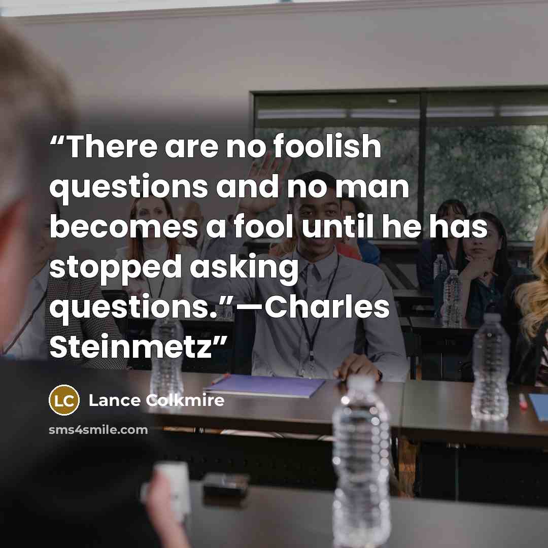 “There are no foolish questions and no man becomes a fool until he has stopped asking questions.”—Charles Steinmetz” quote by Lance Colkmire