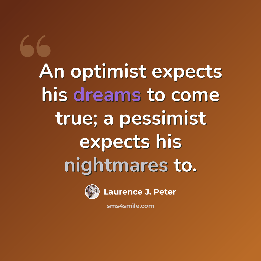“An optimist expects his dreams to come true; a pessimist expects his nightmares to.” quote by Laurence J. Peter
