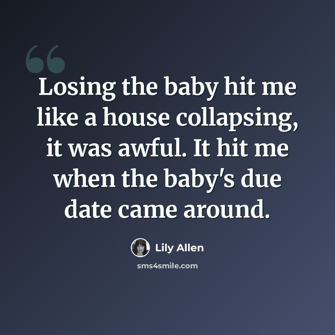 “Losing the baby hit me like a house collapsing, it was awful. It hit me when the baby's due date came around.” quote by Lily Allen