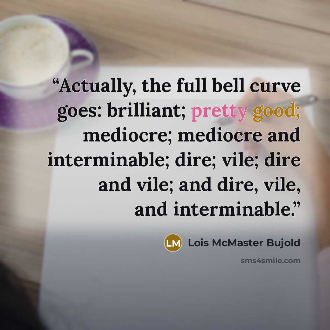 “Actually, the full bell curve goes: brilliant; pretty good; mediocre; mediocre and interminable; dire; vile; dire and vile; and dire, vile, and interminable.” quote by Lois McMaster Bujold