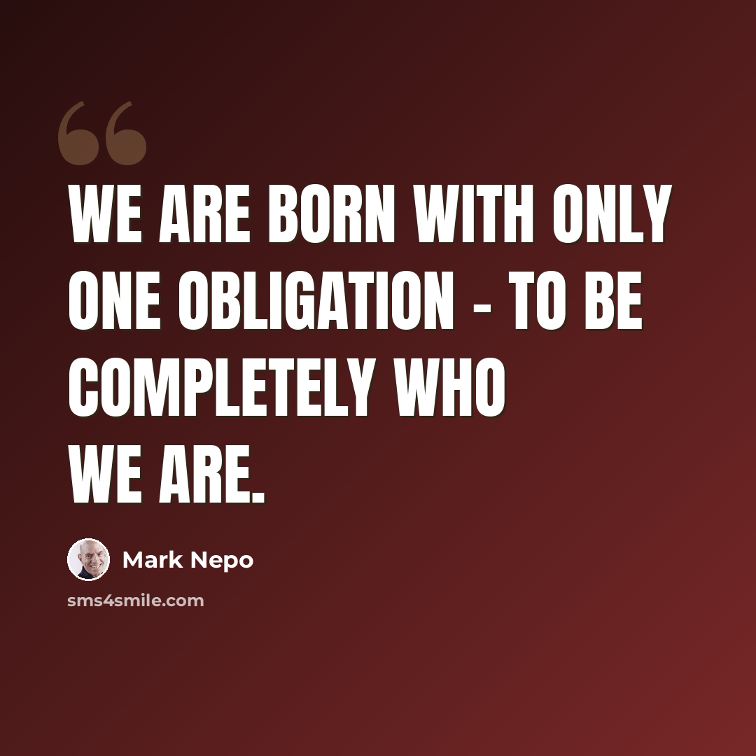 “We are born with only one obligation - to be completely who we are.” quote by Mark Nepo