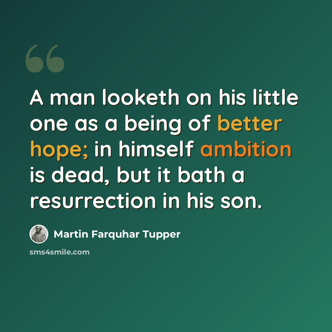 “A man looketh on his little one as a being of better hope; in himself ambition is dead, but it bath a resurrection in his son.” quote by Martin Farquhar Tupper