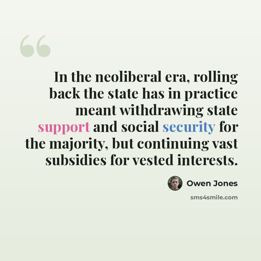 “In the neoliberal era, rolling back the state has in practice meant withdrawing state support and social security for the majority, but continuing vast subsidies for vested interests.” quote by Owen Jones