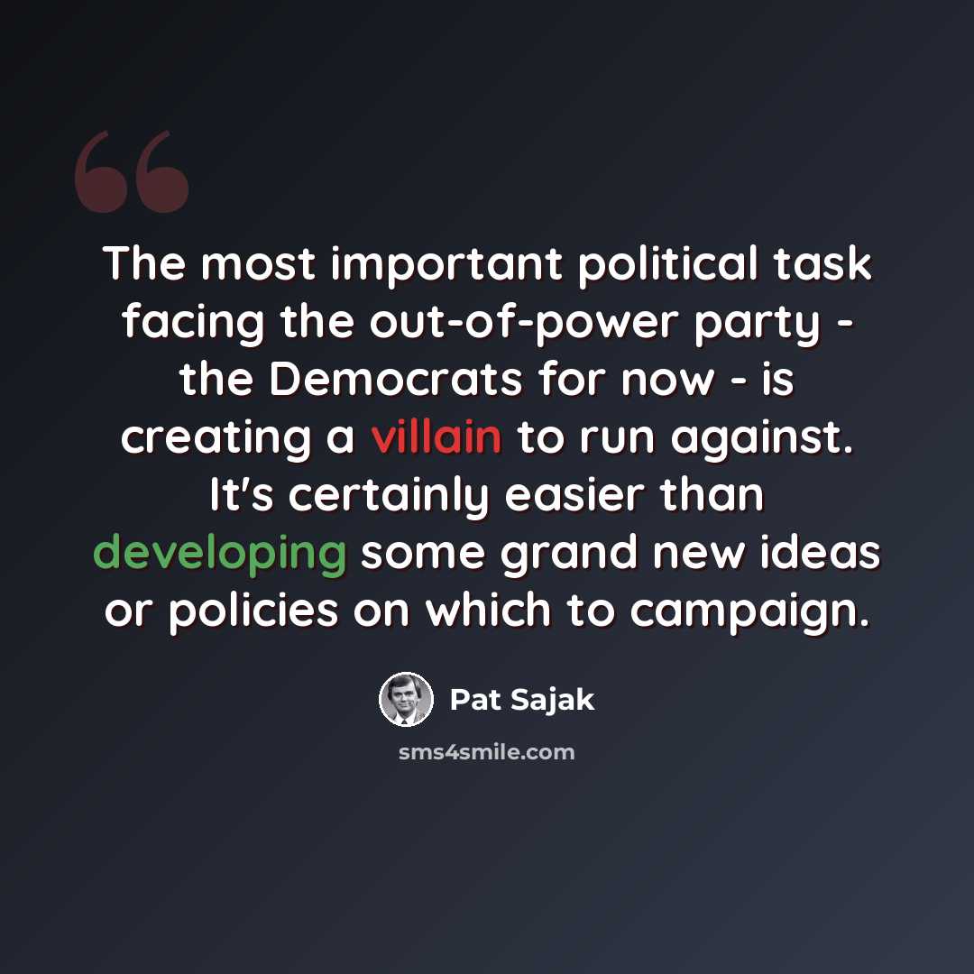 “The most important political task facing the out-of-power party - the Democrats for now - is creating a villain to run against. It's certainly easier than developing some grand new ideas or policies on which to campaign.” quote by Pat Sajak