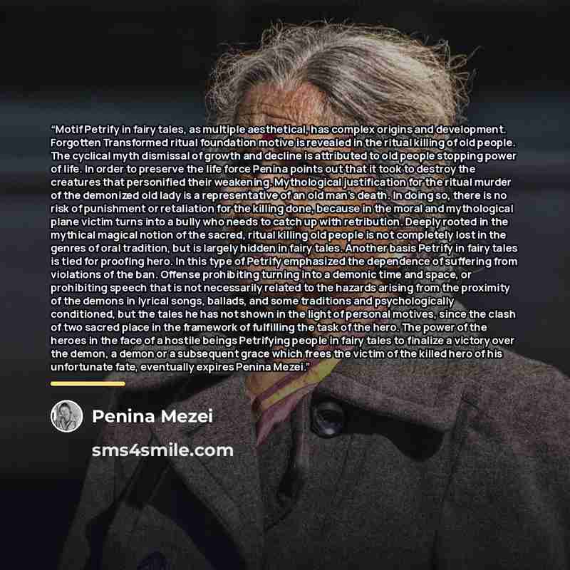 “Motif Petrify in fairy tales, as multiple aesthetical, has complex origins and development. Forgotten Transformed ritual foundation motive is revealed in the ritual killing of old people. The cyclical myth dismissal of growth and decline is attributed to old people stopping power of life. In order…” quote by Penina Mezei