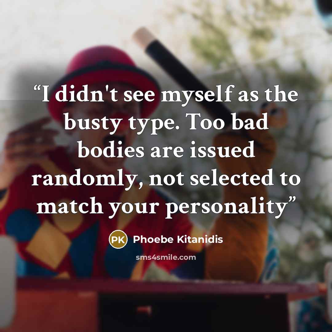 “I didn't see myself as the busty type. Too bad bodies are issued randomly, not selected to match your personality” quote by Phoebe Kitanidis