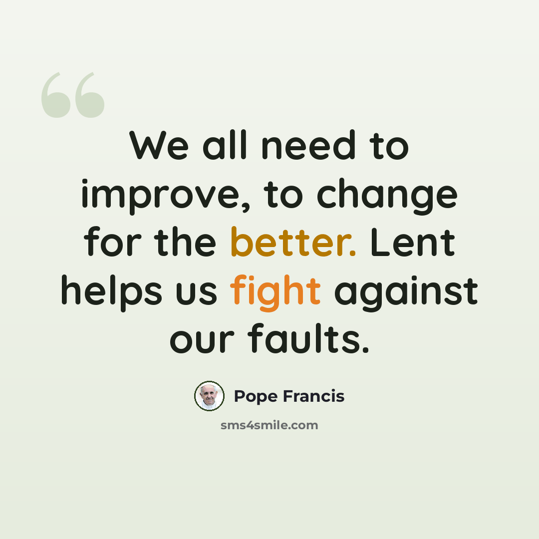 “We all need to improve, to change for the better. Lent helps us fight against our faults.” quote by Pope Francis