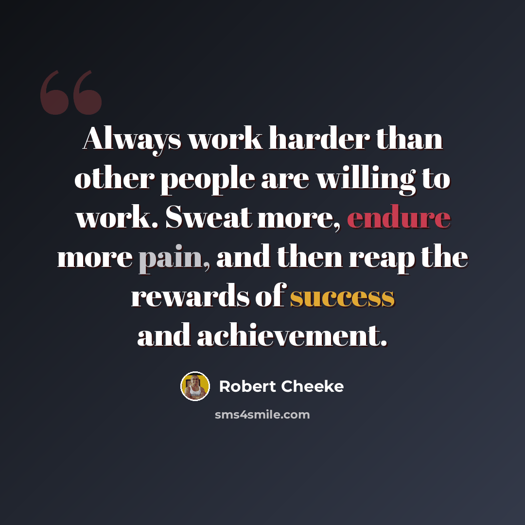 “Always work harder than other people are willing to work. Sweat more, endure more pain, and then reap the rewards of success and achievement.” quote by Robert Cheeke