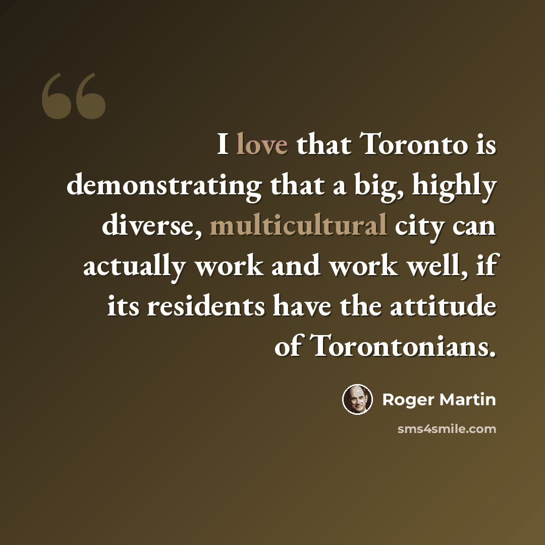 “I love that Toronto is demonstrating that a big, highly diverse, multicultural city can actually work and work well, if its residents have the attitude of Torontonians.” quote by Roger Martin