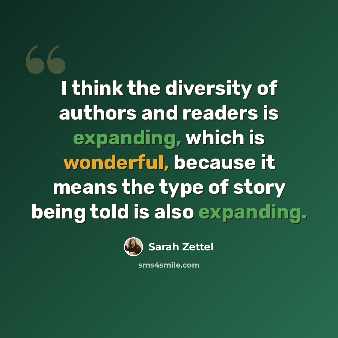 “I think the diversity of authors and readers is expanding, which is wonderful, because it means the type of story being told is also expanding.” quote by Sarah Zettel