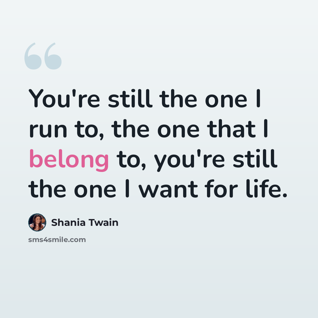 “You're still the one I run to, the one that I belong to, you're still the one I want for life.” quote by Shania Twain