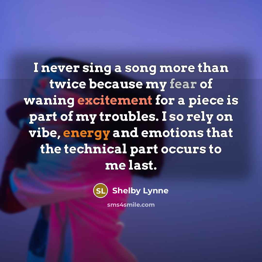 “I never sing a song more than twice because my fear of waning excitement for a piece is part of my troubles. I so rely on vibe, energy and emotions that the technical part occurs to me last.” quote by Shelby Lynne