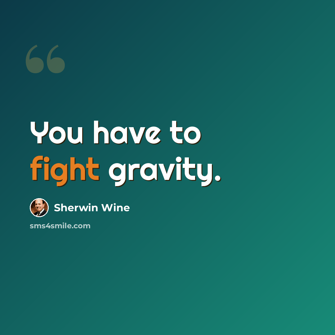 “You have to fight gravity.” quote by Sherwin Wine
