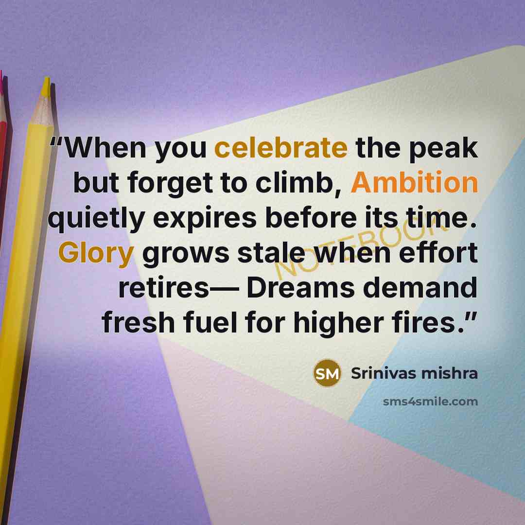 “When you celebrate the peak but forget to climb, Ambition quietly expires before its time. Glory grows stale when effort retires— Dreams demand fresh fuel for higher fires.” quote by Srinivas Mishra