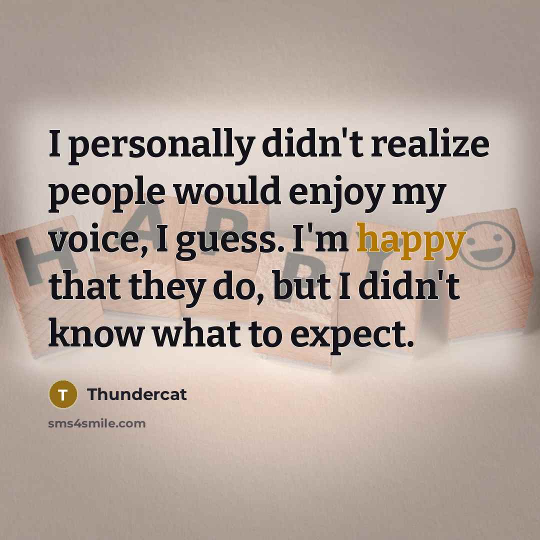 “I personally didn't realize people would enjoy my voice, I guess. I'm happy that they do, but I didn't know what to expect.” quote by Thundercat