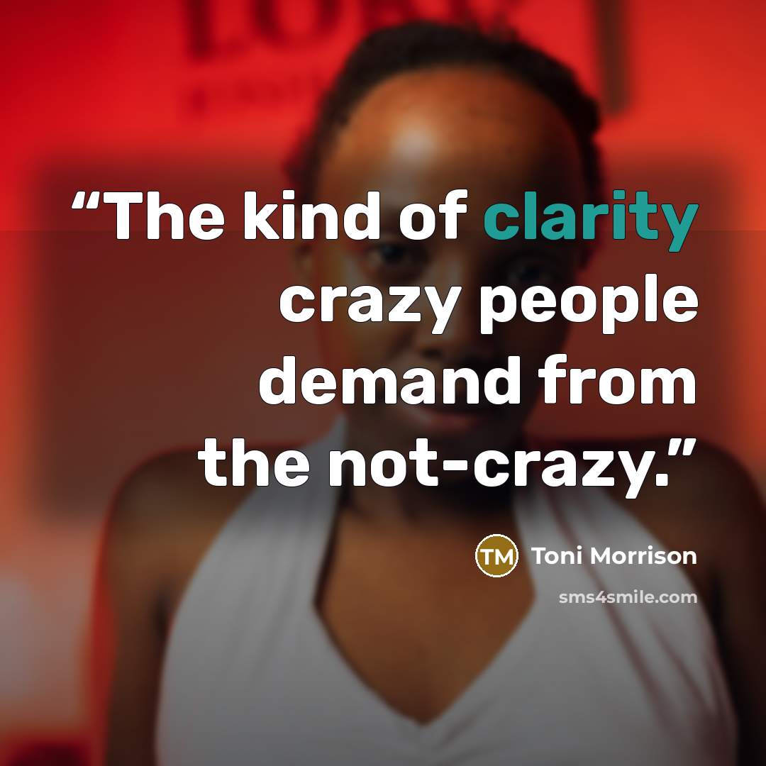 “The kind of clarity crazy people demand from the not-crazy.” quote by Toni Morrison