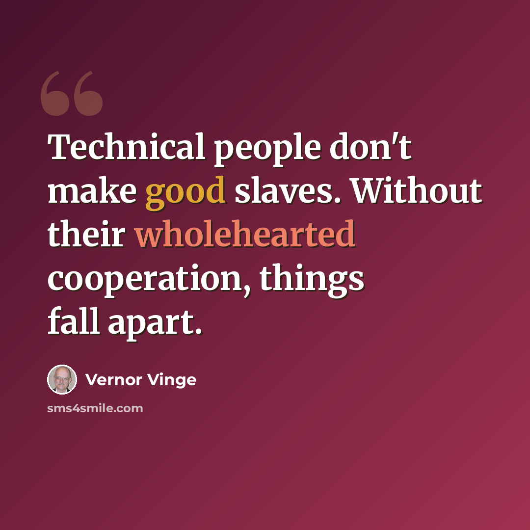 “Technical people don't make good slaves. Without their wholehearted cooperation, things fall apart.” quote by Vernor Vinge