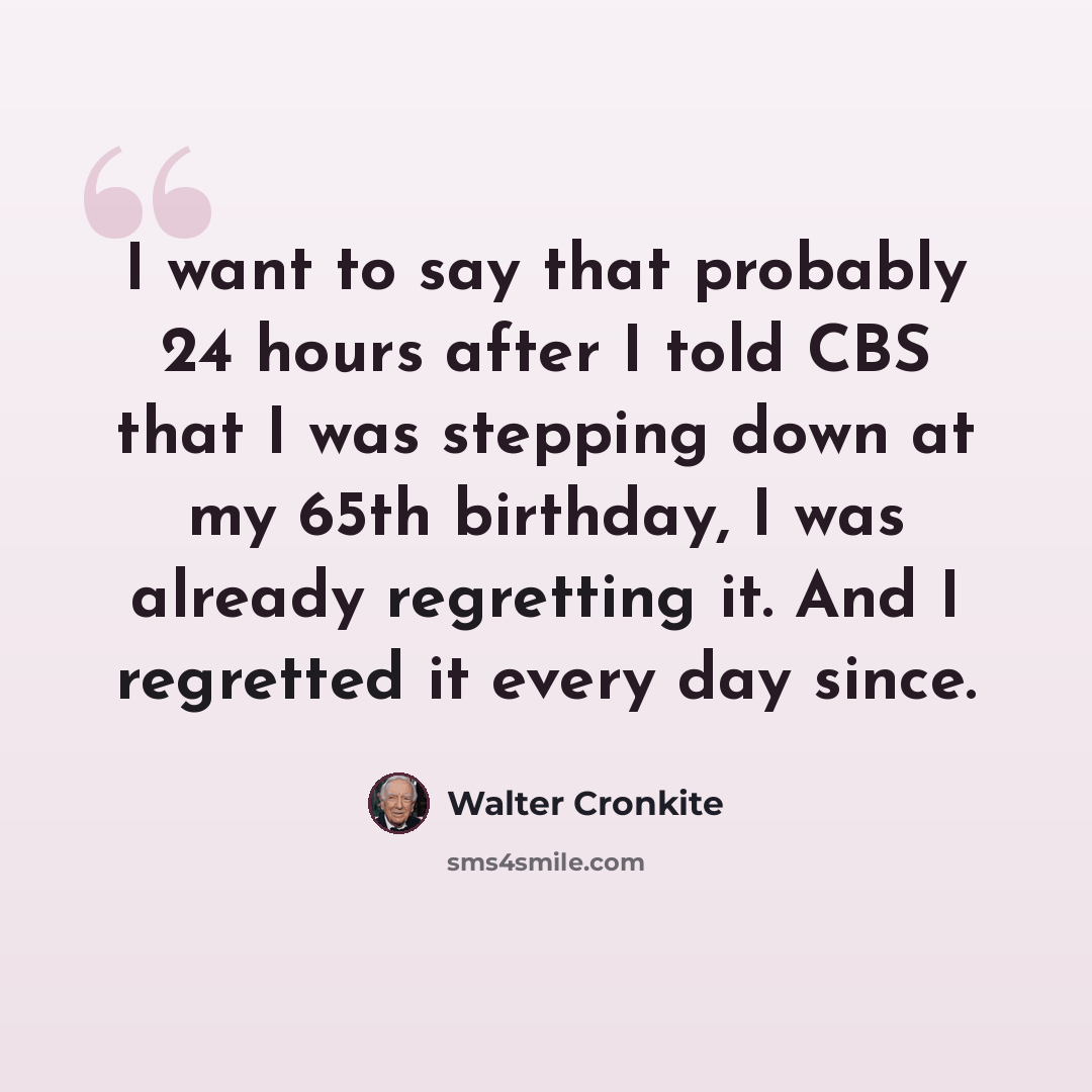 “I want to say that probably 24 hours after I told CBS that I was stepping down at my 65th birthday, I was already regretting it. And I regretted it every day since.” quote by Walter Cronkite