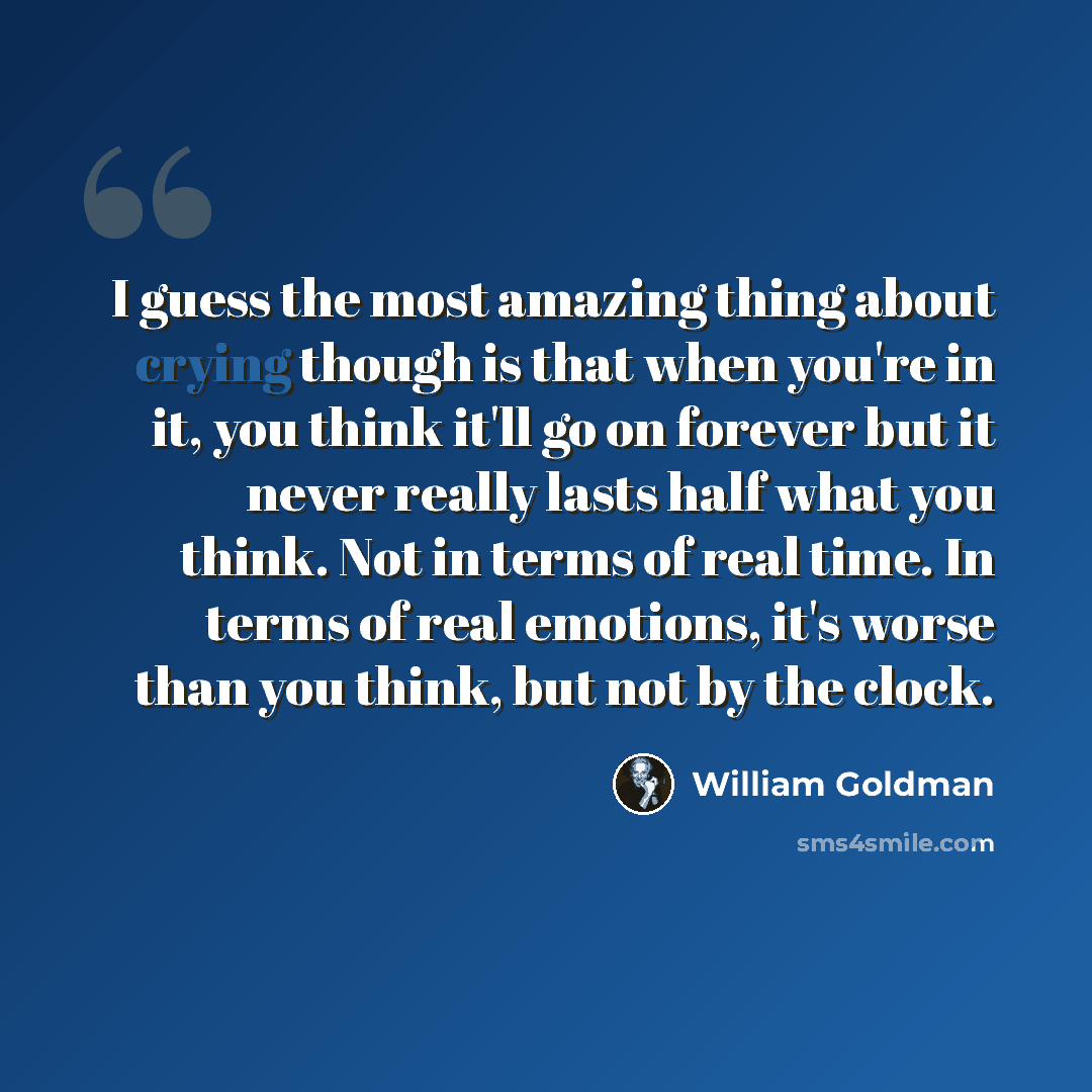 “I guess the most amazing thing about crying though is that when you're in it, you think it'll go on forever but it never really lasts half what you think. Not in terms of real time. In terms of real emotions, it's worse than you think, but not by the clock.” quote by William Goldman