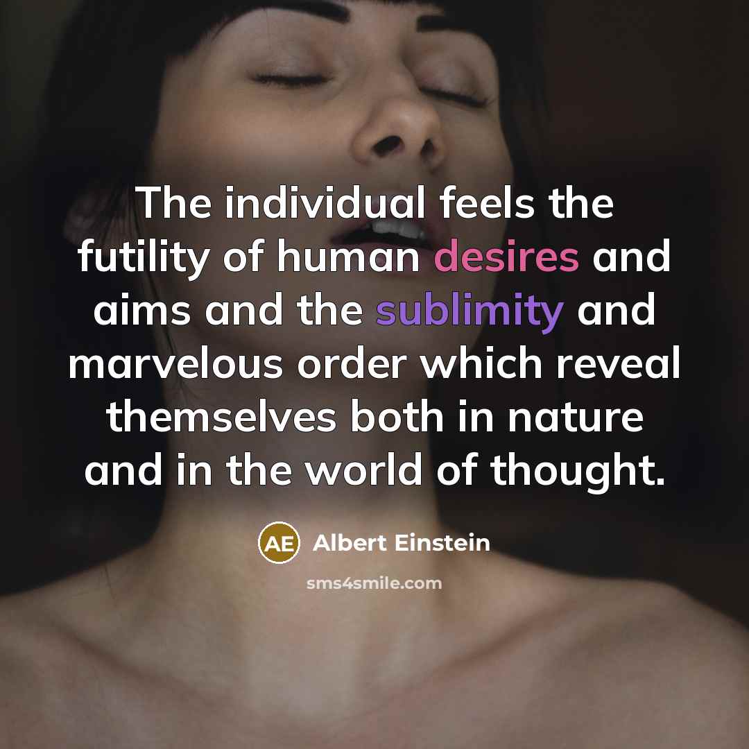 “The individual feels the futility of human desires and aims and the sublimity and marvelous order which reveal themselves both in nature and in the world of thought.” quote by Albert Einstein