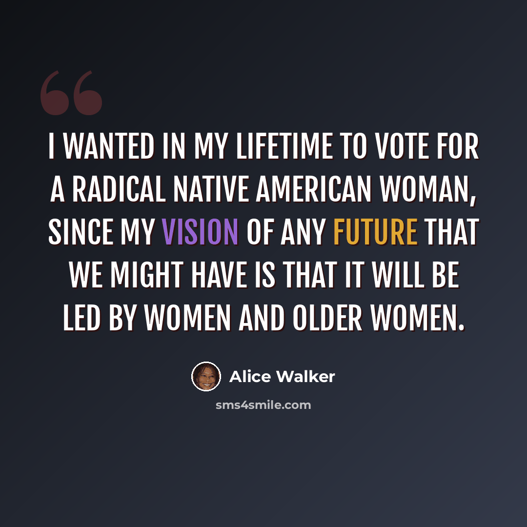 “I wanted in my lifetime to vote for a radical Native American woman, since my vision of any future that we might have is that it will be led by women and older women.” quote by Alice Walker