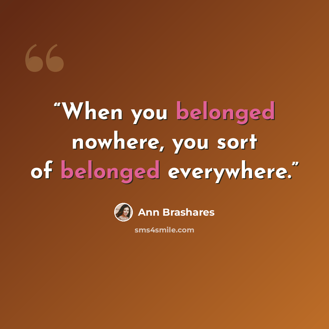 “When you belonged nowhere, you sort of belonged everywhere.” quote by Ann Brashares