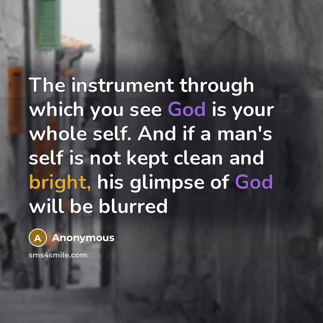 “The instrument through which you see God is your whole self. And if a man's self is not kept clean and bright, his glimpse of God will be blurred” quote by Anonymous