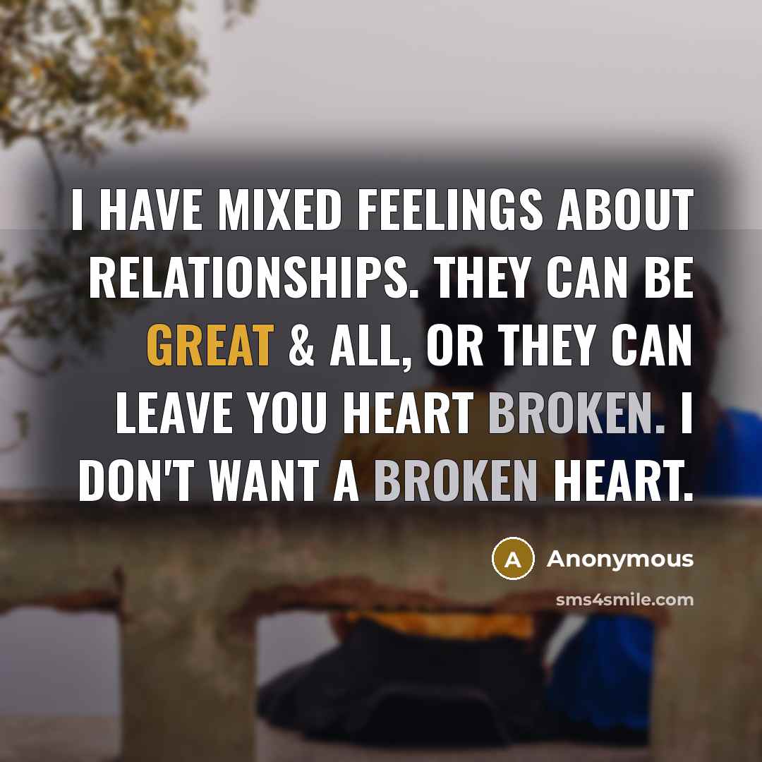 “I have mixed feelings about relationships. They can be great & all, or they can leave you heart broken. I don't want a broken heart.” quote by Anonymous