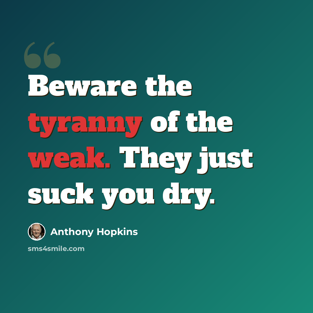 “Beware the tyranny of the weak. They just suck you dry.” quote by Anthony Hopkins