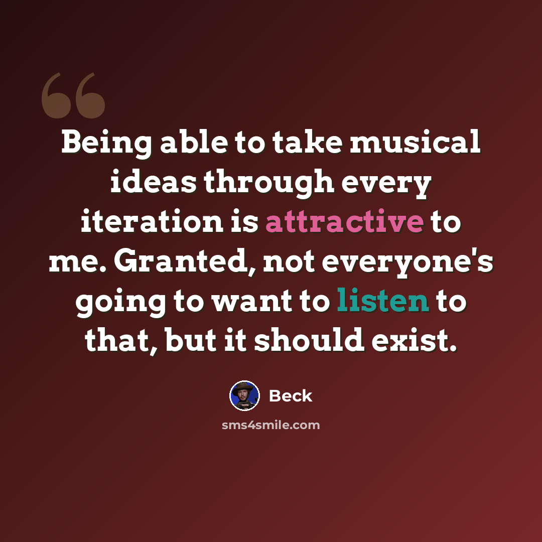 “Being able to take musical ideas through every iteration is attractive to me. Granted, not everyone's going to want to listen to that, but it should exist.” quote by Beck
